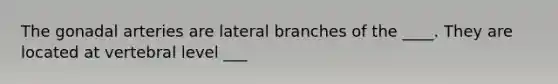 The gonadal arteries are lateral branches of the ____. They are located at vertebral level ___