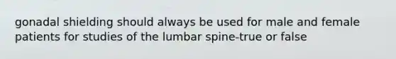 gonadal shielding should always be used for male and female patients for studies of the lumbar spine-true or false