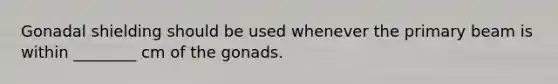 Gonadal shielding should be used whenever the primary beam is within ________ cm of the gonads.