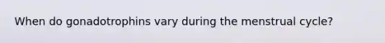 When do gonadotrophins vary during the menstrual cycle?
