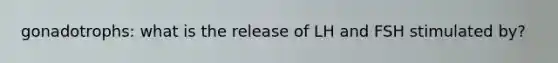 gonadotrophs: what is the release of LH and FSH stimulated by?