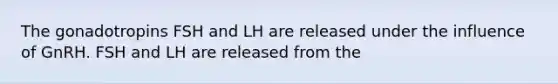 The gonadotropins FSH and LH are released under the influence of GnRH. FSH and LH are released from the