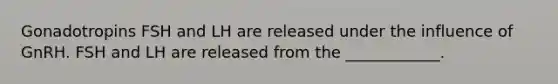 Gonadotropins FSH and LH are released under the influence of GnRH. FSH and LH are released from the ____________.