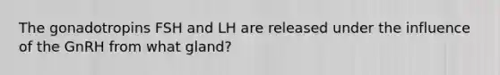 The gonadotropins FSH and LH are released under the influence of the GnRH from what gland?