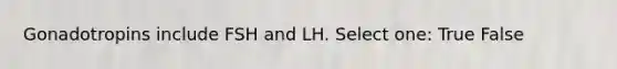 Gonadotropins include FSH and LH. Select one: True False