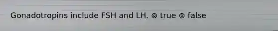 Gonadotropins include FSH and LH. ⊚ true ⊚ false