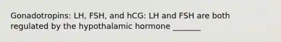 Gonadotropins: LH, FSH, and hCG: LH and FSH are both regulated by the hypothalamic hormone _______