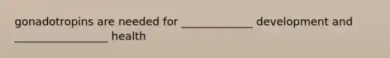 gonadotropins are needed for _____________ development and _________________ health