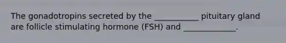 The gonadotropins secreted by the ___________ pituitary gland are follicle stimulating hormone (FSH) and _____________.