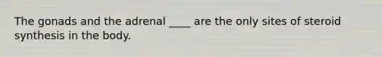 The gonads and the adrenal ____ are the only sites of steroid synthesis in the body.