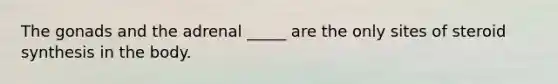 The gonads and the adrenal _____ are the only sites of steroid synthesis in the body.