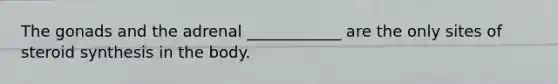The gonads and the adrenal ____________ are the only sites of steroid synthesis in the body.