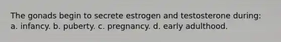 The gonads begin to secrete estrogen and testosterone during: a. infancy. b. puberty. c. pregnancy. d. early adulthood.