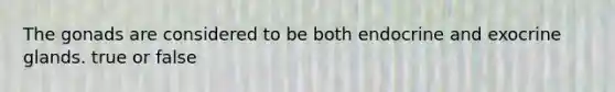 The gonads are considered to be both endocrine and exocrine glands. true or false