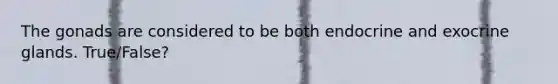 The gonads are considered to be both endocrine and exocrine glands. True/False?