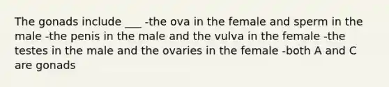 The gonads include ___ -the ova in the female and sperm in the male -the penis in the male and the vulva in the female -the testes in the male and the ovaries in the female -both A and C are gonads