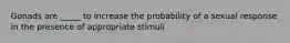 Gonads are _____ to increase the probability of a sexual response in the presence of appropriate stimuli