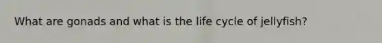What are gonads and what is the life cycle of jellyfish?
