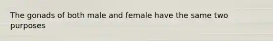 The gonads of both male and female have the same two purposes