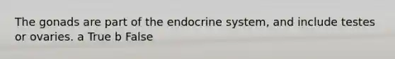 The gonads are part of the endocrine system, and include testes or ovaries. a True b False