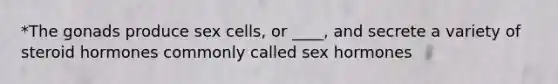 *The gonads produce sex cells, or ____, and secrete a variety of steroid hormones commonly called sex hormones