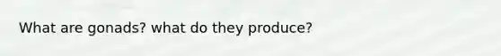 What are gonads? what do they produce?