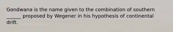 Gondwana is the name given to the combination of southern ______ proposed by Wegener in his hypothesis of continental drift.