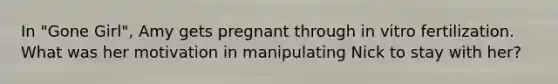 In "Gone Girl", Amy gets pregnant through in vitro fertilization. What was her motivation in manipulating Nick to stay with her?