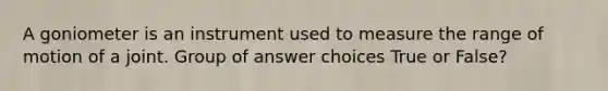 A goniometer is an instrument used to measure the range of motion of a joint. Group of answer choices True or False?