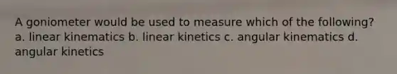 A goniometer would be used to measure which of the following? a. linear kinematics b. linear kinetics c. angular kinematics d. angular kinetics