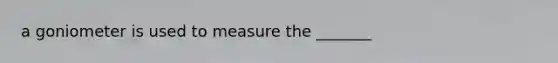 a goniometer is used to measure the _______