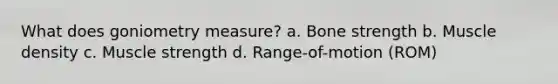 What does goniometry measure? a. Bone strength b. Muscle density c. Muscle strength d. Range-of-motion (ROM)