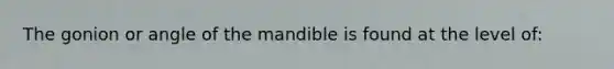 The gonion or angle of the mandible is found at the level of: