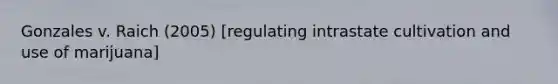 Gonzales v. Raich (2005) [regulating intrastate cultivation and use of marijuana]