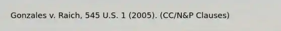 Gonzales v. Raich, 545 U.S. 1 (2005). (CC/N&P Clauses)