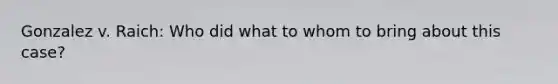 Gonzalez v. Raich: Who did what to whom to bring about this case?