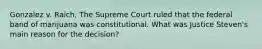 Gonzalez v. Raich, The Supreme Court ruled that the federal band of marijuana was constitutional. What was Justice Steven's main reason for the decision?