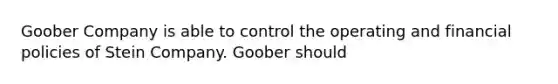 Goober Company is able to control the operating and financial policies of Stein Company. Goober should