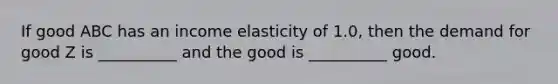 If good ABC has an income elasticity of 1.0, then the demand for good Z is __________ and the good is __________ good.