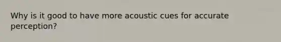 Why is it good to have more acoustic cues for accurate perception?