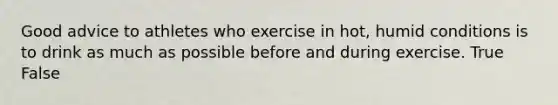 Good advice to athletes who exercise in hot, humid conditions is to drink as much as possible before and during exercise. True False