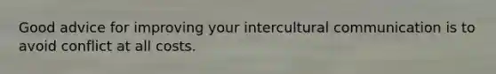 Good advice for improving your intercultural communication is to avoid conflict at all costs.