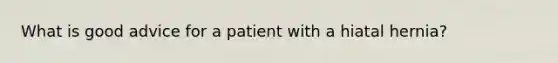 What is good advice for a patient with a hiatal hernia?