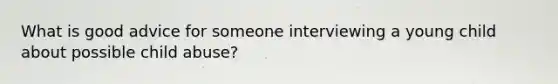 What is good advice for someone interviewing a young child about possible child abuse?