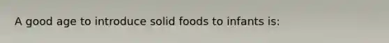 A good age to introduce solid foods to infants is: