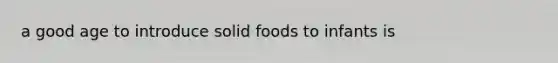 a good age to introduce solid foods to infants is