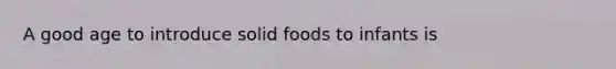 A good age to introduce solid foods to infants is