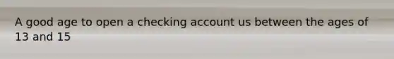 A good age to open a checking account us between the ages of 13 and 15