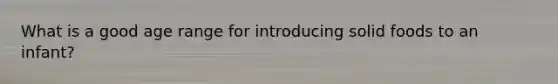 What is a good age range for introducing solid foods to an infant?