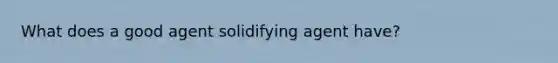 What does a good agent solidifying agent have?